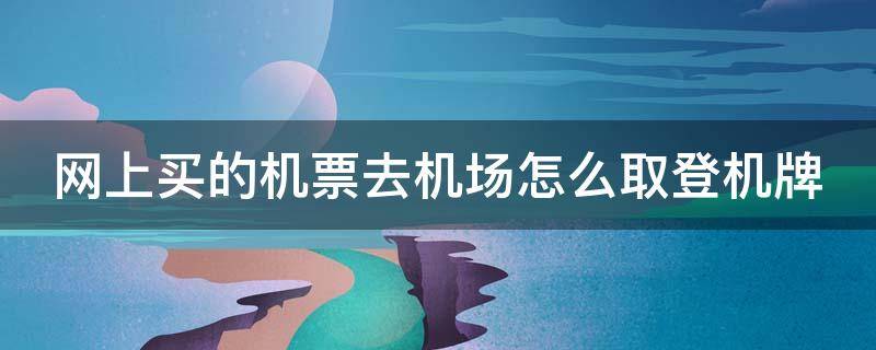 网上买的机票去机场怎么取登机牌（网上买的机票去机场怎么取登机牌呢）