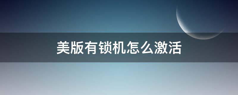 美版有锁机怎么激活 美版有锁机怎么激活国内卡