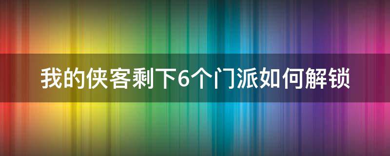 我的侠客剩下6个门派如何解锁 我的侠客怎么解锁门派