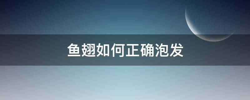 鱼翅如何正确泡发（鱼翅怎样泡发）