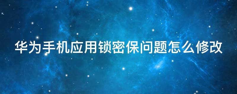 华为手机应用锁密保问题怎么修改（华为手机应用锁密保问题在哪里修改）