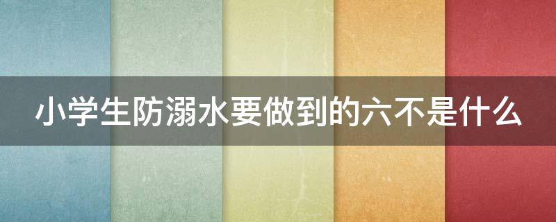 小学生防溺水要做到的六不是什么（小学生防溺水六要素）