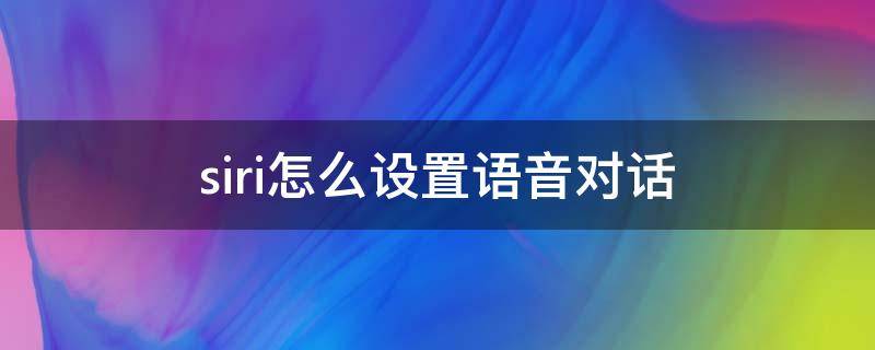 siri怎么设置语音对话（siri怎么设置语音对话而不是打字）