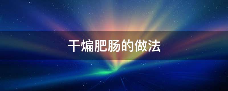 干煸肥肠的做法 干煸肥肠的做法大全