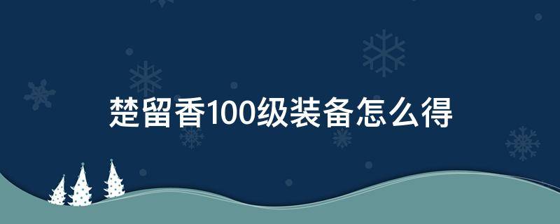 楚留香100级装备怎么得（楚留香怎么获得装备）