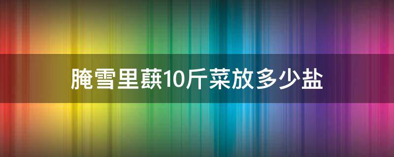 腌雪里蕻10斤菜放多少盐（雪里蕻做腌菜盐的比例）