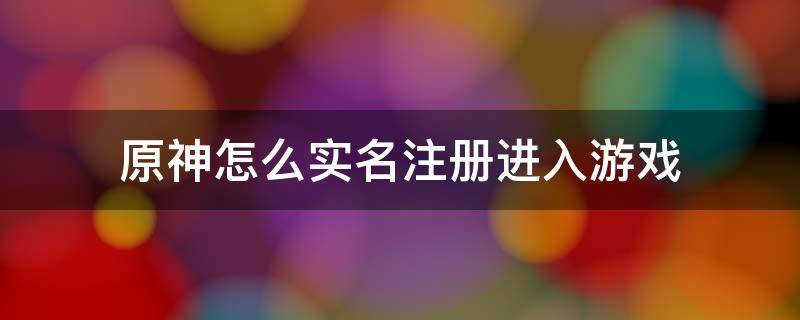 原神怎么实名注册进入游戏 原神游戏怎么改实名认证