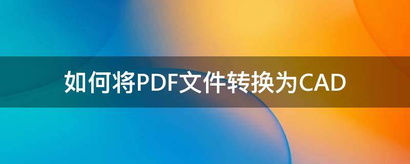 如何将PDF文件转换为CAD（如何将PDF文件转换为CAD）