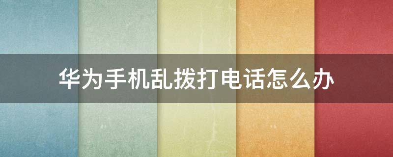 华为手机乱拨打电话怎么办 华为手机老是有骚扰电话打进来怎么办