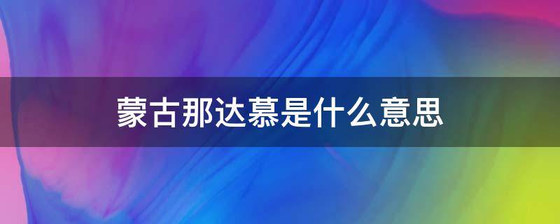 蒙古那达慕是什么意思 蒙古族的那达慕是干什么的