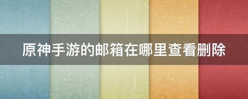 原神手游的邮箱在哪里查看删除（原神手游的邮箱在哪里查看删除账号）