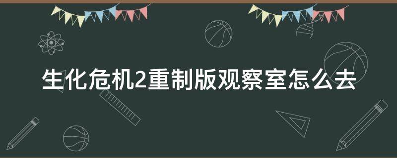 生化危机2重制版观察室怎么去 生化危机二观察室怎么去