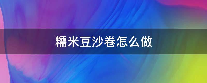 糯米豆沙卷怎么做（糯米豆沙卷的做法）