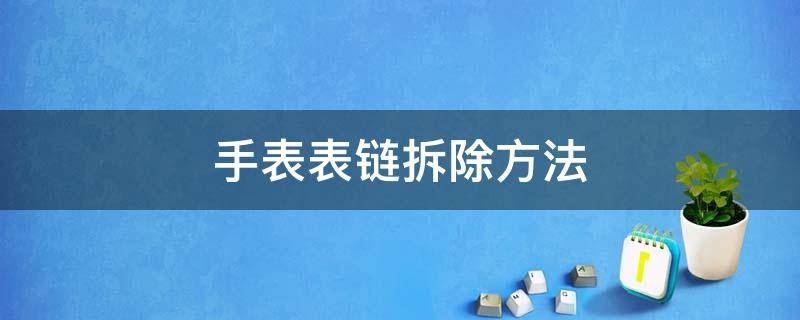 手表表链拆除方法（手表链条如何拆卸）