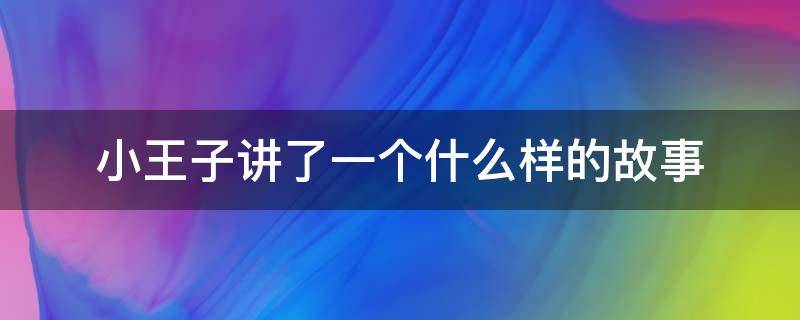 小王子讲了一个什么样的故事（小王子讲的是一个什么样的故事）