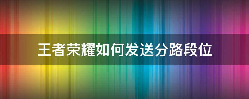 王者荣耀如何发送分路段位 王者荣耀怎么把分路段位发出来