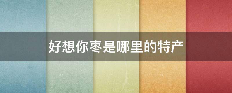 好想你枣是哪里的特产（好想你枣的产地）