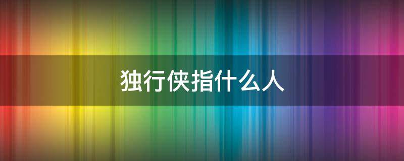 独行侠指什么人 独行侠有哪些人
