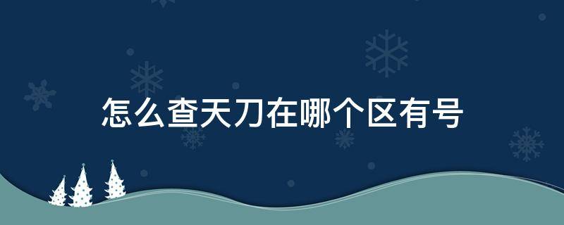 怎么查天刀在哪个区有号 天刀怎么查自己账号以前哪个区