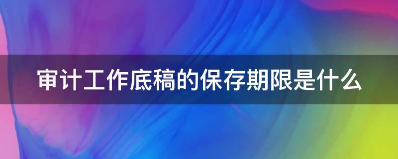 审计工作底稿的保存期限是什么 审计工作底稿的保存期限是什么意思