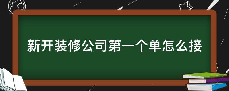 新开装修公司第一个单怎么接（刚开的装修公司怎样接单）