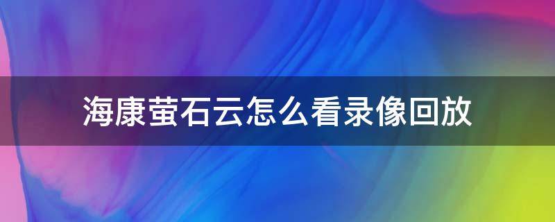 海康萤石云怎么看录像回放 海康萤石云视频播放失败