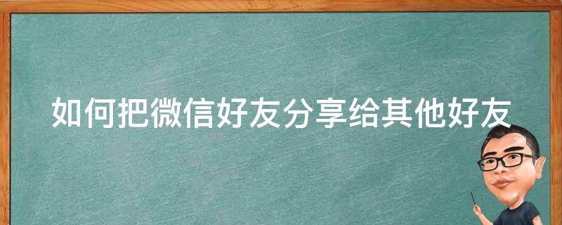 如何把微信好友分享给其他好友（如何把微信好友分享给其他好友看）