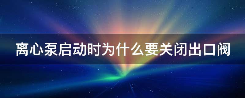 离心泵启动时为什么要关闭出口阀 离心泵启动的正确顺序