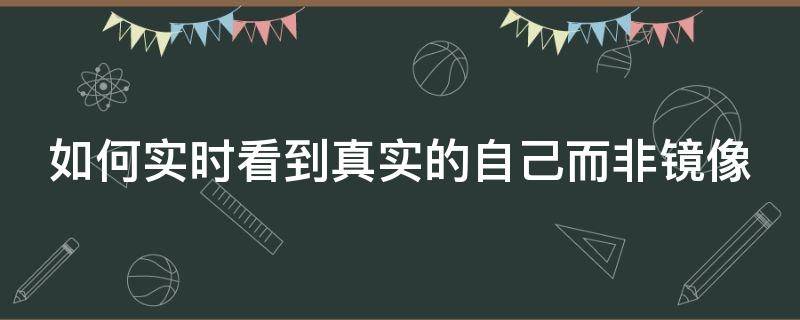 如何实时看到真实的自己而非镜像 如何实时看到真实的自己而非镜像模式