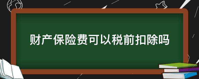 财产保险费可以税前扣除吗（企业参加的财产保险费可以税前扣除吗）