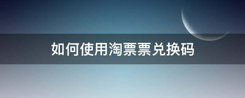 如何使用淘票票兑换码（淘票票兑换码在哪里兑换）