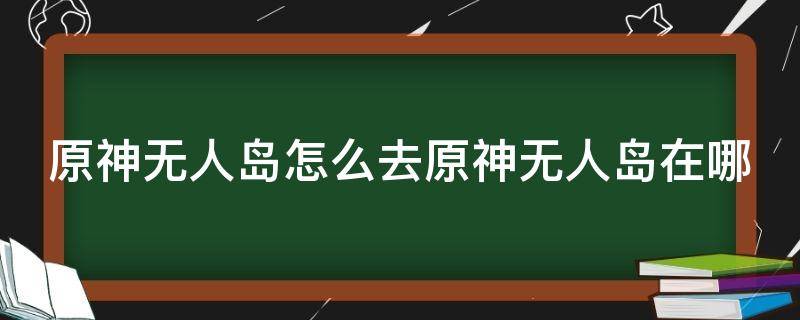 原神无人岛怎么去原神无人岛在哪（原神如何去无人小岛）