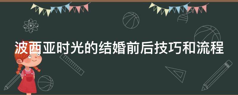 波西亚时光的结婚前后技巧和流程 波西亚时光结婚对象