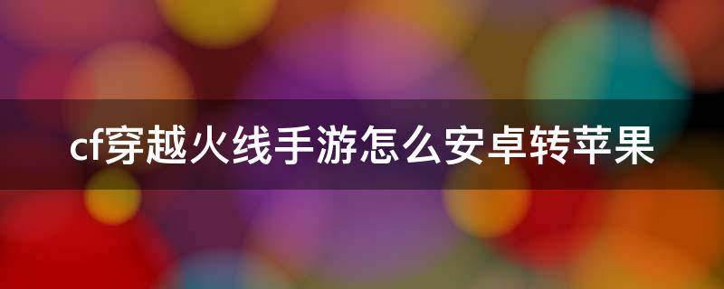 cf穿越火线手游怎么安卓转苹果（cf穿越火线手游安卓转苹果要钱吗）