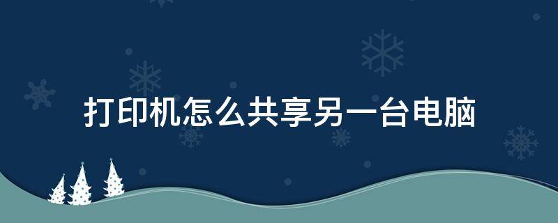 打印机怎么共享另一台电脑 打印机怎么共享到另一台电脑