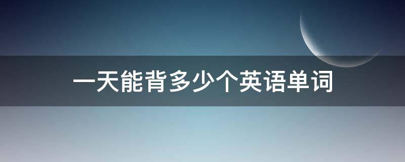一天能背多少个英语单词 一天能背多少个英语单词最科学