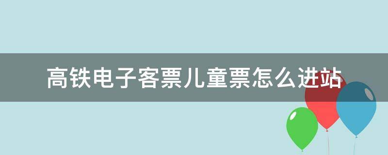 高铁电子客票儿童票怎么进站 火车票电子票儿童票进站