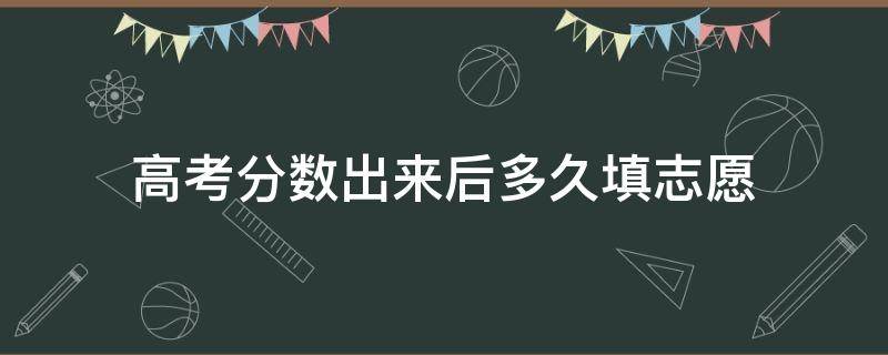 高考分数出来后多久填志愿 高考分数出来多久一定要填完志愿