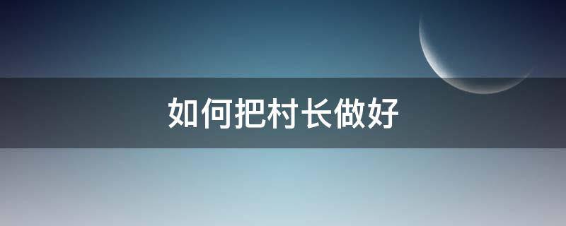 如何把村长做好 怎样做个好村长