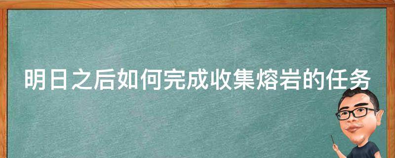 明日之后如何完成收集熔岩的任务 明日之后熔岩秘窟攻略