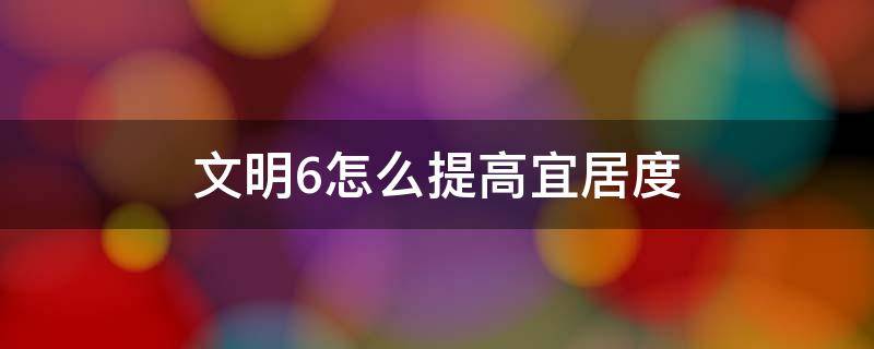 文明6怎么提高宜居度（文明6怎么提高宜居度住房与宜居度基础知识与作用解析）