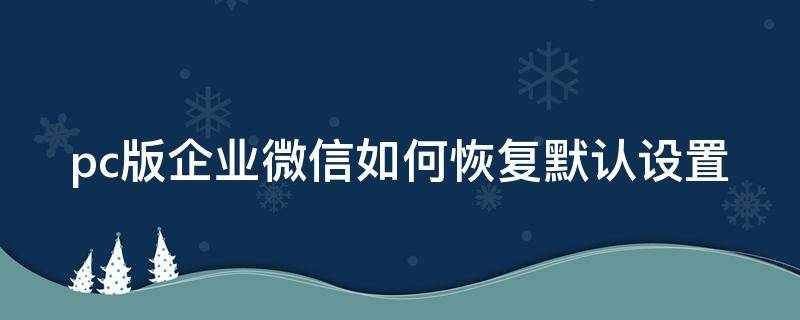 pc版企业微信如何恢复默认设置 pc版企业微信如何恢复默认设置