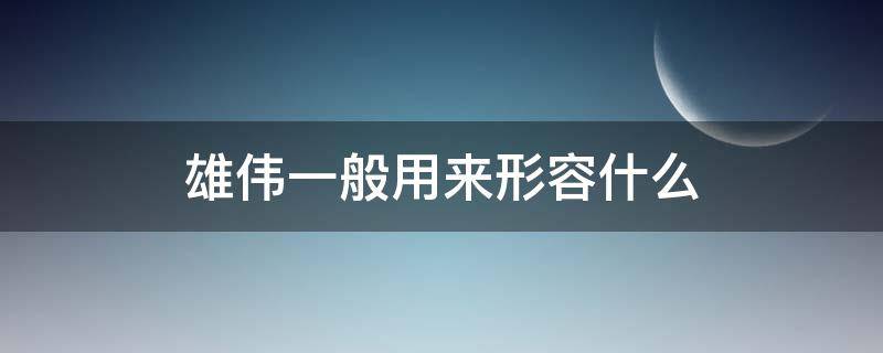 雄伟一般用来形容什么（雄伟的意思一般形容什么）