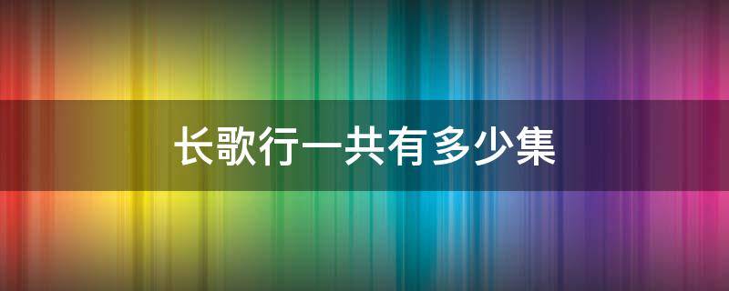 长歌行一共有多少集（长歌行一共多少集?）