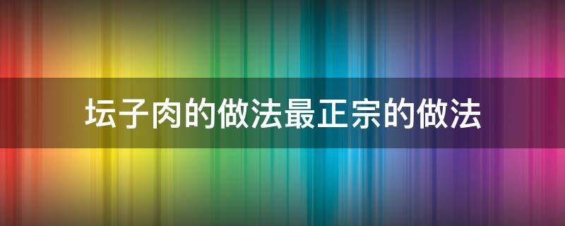 坛子肉的做法最正宗的做法 桂阳坛子肉的做法最正宗的做法