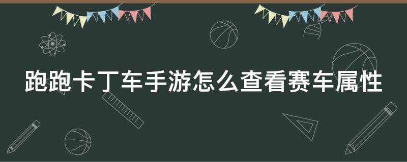 跑跑卡丁车手游怎么查看赛车属性 跑跑卡丁车手游怎么查看赛车属性数据