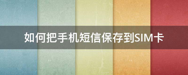 如何把手机短信保存到SIM卡（怎么把短信保存在sim卡）