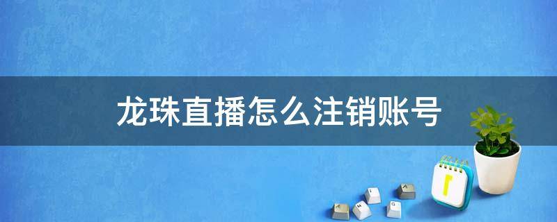 龙珠直播怎么注销账号（龙珠直播一个账号可以申请几个直播间）