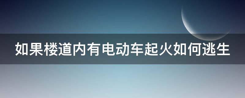 如果楼道内有电动车起火如何逃生（如果楼道内有电动车起火如何逃生呢）