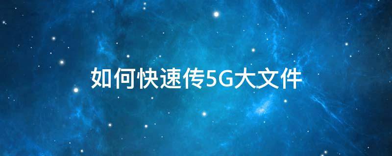 如何快速传5G大文件 如何发送5g大文件